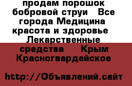 продам порошок бобровой струи - Все города Медицина, красота и здоровье » Лекарственные средства   . Крым,Красногвардейское